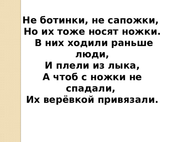 Не ботинки, не сапожки, Но их тоже носят ножки.  В них ходили раньше люди,  И плели из лыка, А чтоб с ножки не спадали, Их верёвкой привязали. 