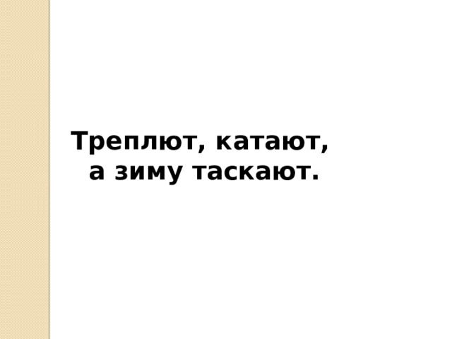                    Треплют, катают, а зиму таскают.   