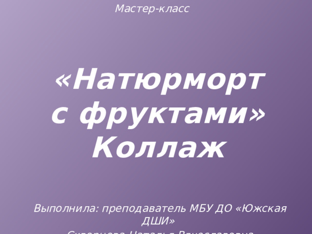 Мастер-класс «Натюрморт с фруктами» Коллаж Выполнила: преподаватель МБУ ДО «Южская ДШИ» Скворцова Наталья Вячеславовна 