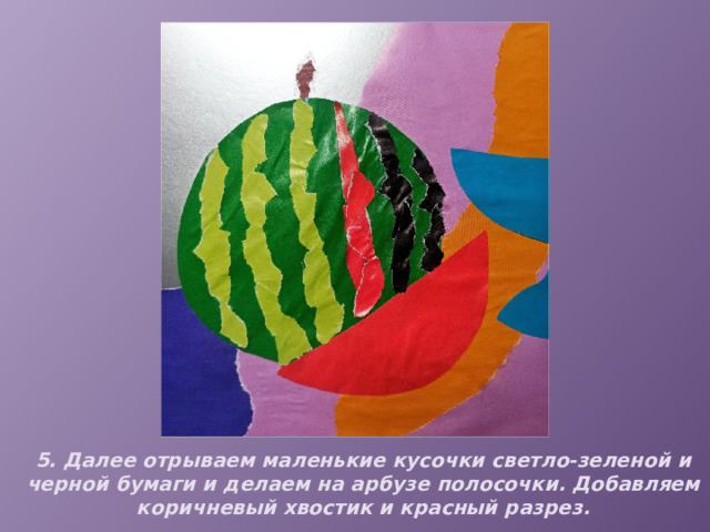 5. Далее отрываем маленькие кусочки светло-зеленой и черной бумаги и делаем на арбузе полосочки. Добавляем коричневый хвостик и красный разрез. 