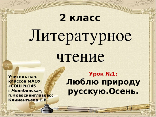 2 класс Урок №1: Люблю природу русскую.Осень. Учитель нач. классов МАОУ «СОШ №145 г.Челябинска», п.Новосиниглазово: Климентьева Е.В.  