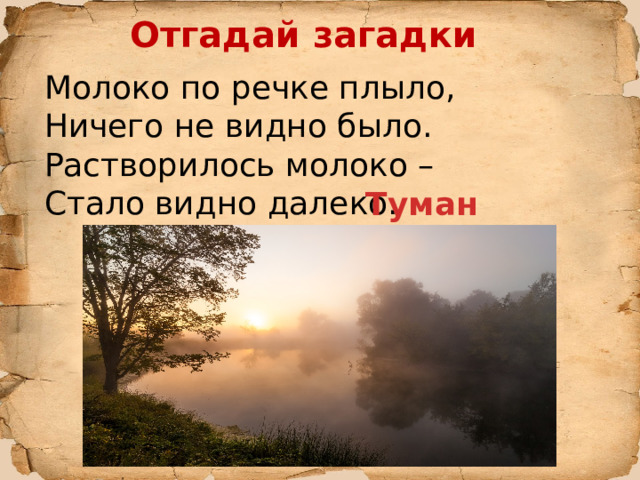 Отгадай загадки Молоко по речке плыло, Ничего не видно было. Растворилось молоко – Стало видно далеко. Туман 
