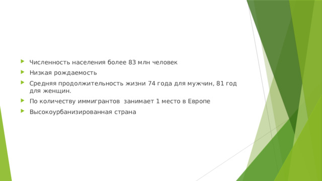 Численность населения более 83 млн человек Низкая рождаемость Средняя продолжительность жизни 74 года для мужчин, 81 год для женщин. По количеству иммигрантов занимает 1 место в Европе Высокоурбанизированная страна 
