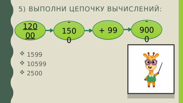 5) Выполни цепочку вычислений: -9000 + 99 12000 - 1500  1599  10599  2500 