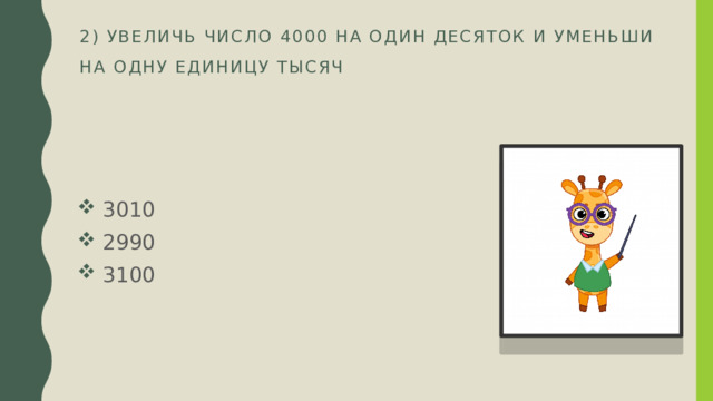 2) Увеличь число 4000 на один десяток и уменьши на одну единицу тысяч    3010  2990  3100 