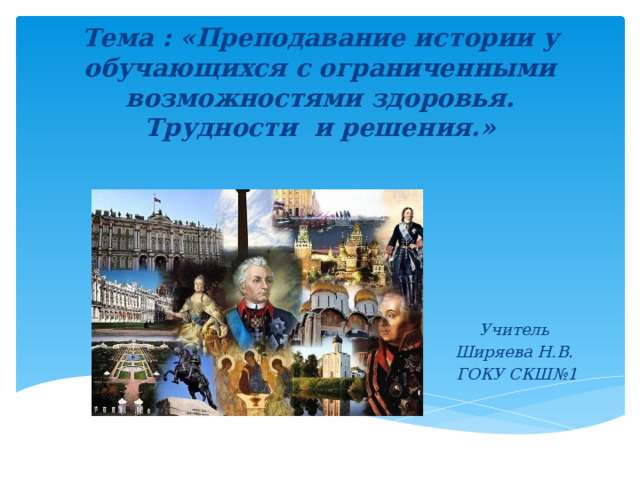     Тема : «Преподавание истории у обучающихся с ограниченными возможностями здоровья. Трудности и решения.» Учитель Ширяева Н.В.  ГОКУ СКШ№1 