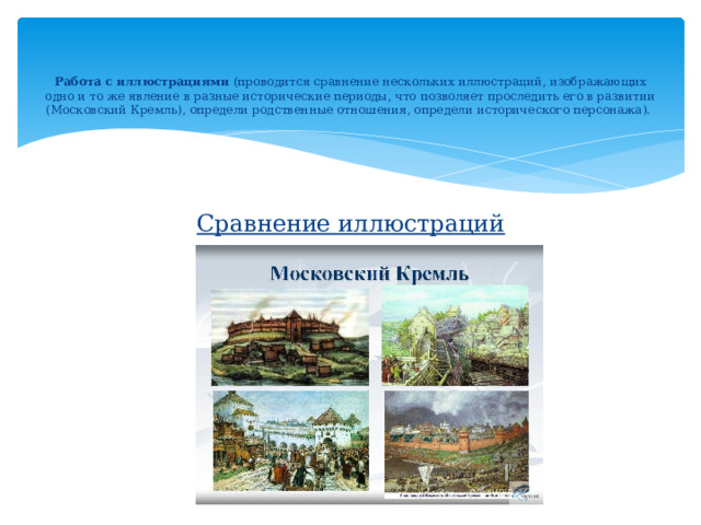    Работа с иллюстрациями (проводится сравнение нескольких иллюстраций, изображающих одно и то же явление в разные исторические периоды, что позволяет проследить его в развитии (Московский Кремль), определи родственные отношения, определи исторического персонажа).  Сравнение иллюстраций  