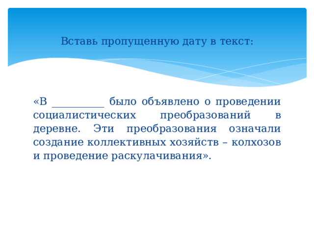  Вставь пропущенную дату в текст: «В __________ было объявлено о проведении социалистических преобразований в деревне. Эти преобразования означали создание коллективных хозяйств – колхозов и проведение раскулачивания». 