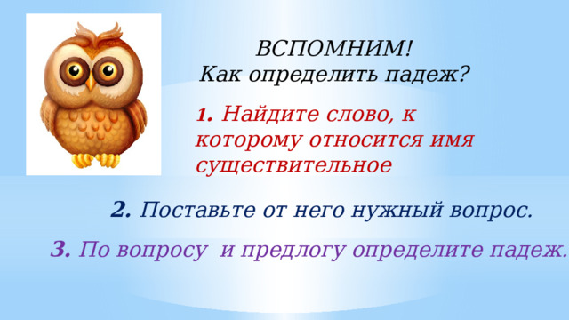 ВСПОМНИМ! Как определить падеж? 1 . Найдите слово, к которому относится имя существительное 2. Поставьте от него нужный вопрос. 3.  По вопросу и предлогу определите падеж. 