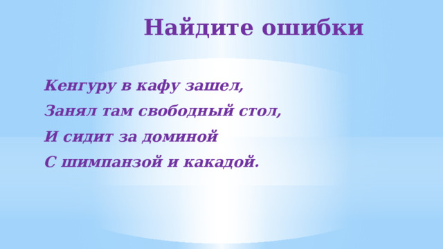 Найдите ошибки    Кенгуру в кафу зашел, Занял там свободный стол, И сидит за доминой С шимпанзой и какадой.  