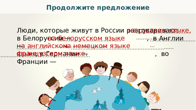 Продолжите предложение Люди, которые живут в России разговаривают в Белоруссии — , в Англии —  , в Германии — , во Франции — на  русском языке, ………………………………………………  на английском языке на белорусском языке …………………………………… ……………………………………………………………  на французском языке . на немецком языке …… ……………… …………………………………………………… …………………………………………………… 