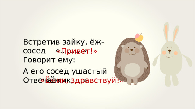 Встретив зайку, ёж-сосед Говорит ему: «………» «Привет!» А его сосед ушастый Отвечает: «Ёжик, …» «Ёжик, здравствуй!» 
