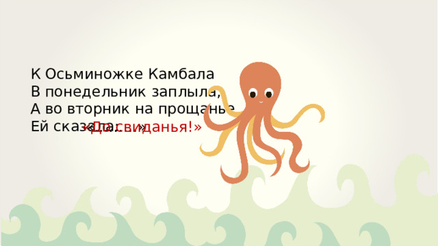 К Осьминожке Камбала В понедельник заплыла, А во вторник на прощанье Ей сказала: «До свиданья!» «………» 