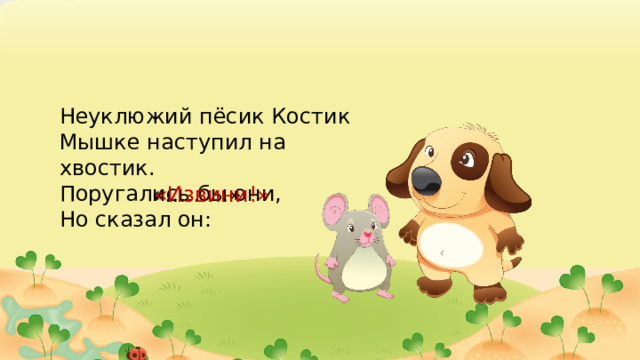 Неуклюжий пёсик Костик Мышке наступил на хвостик. Поругались бы они, Но сказал он: «………» «Извини!» 