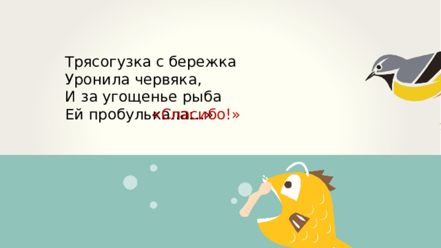 Трясогузка с бережка Уронила червяка, И за угощенье рыба Ей пробулькала: «………» «Спасибо!» 