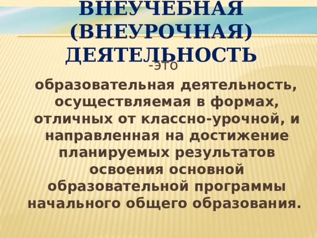 Внеучебная (внеурочная) деятельность  -это  образовательная деятельность, осуществляемая в формах, отличных от классно-урочной, и направленная на достижение планируемых результатов освоения основной образовательной программы начального общего образования. 