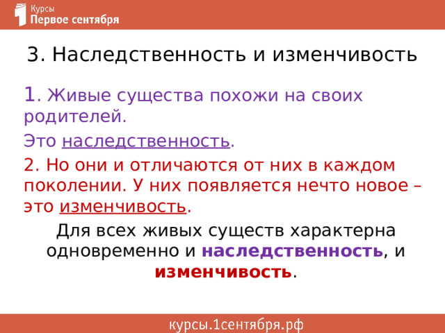 3. Наследственность и изменчивость 1 . Живые существа похожи на своих родителей. Это наследственность . 2. Но они и отличаются от них в каждом поколении. У них появляется нечто новое – это изменчивость . Для всех живых существ характерна одновременно и наследственность , и изменчивость . 