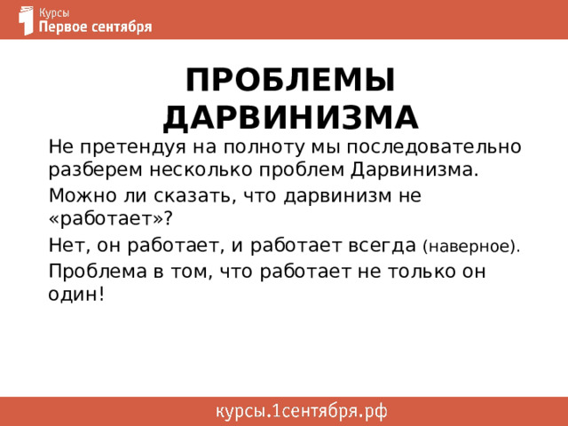 Проблемы дарвинизма Не претендуя на полноту мы последовательно разберем несколько проблем Дарвинизма. Можно ли сказать, что дарвинизм не «работает»? Нет, он работает, и работает всегда (наверное). Проблема в том, что работает не только он один! 
