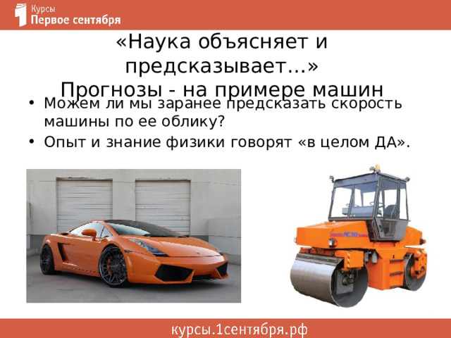 «Наука объясняет и предсказывает…»  Прогнозы - на примере машин Можем ли мы заранее предсказать скорость машины по ее облику? Опыт и знание физики говорят «в целом ДА». 