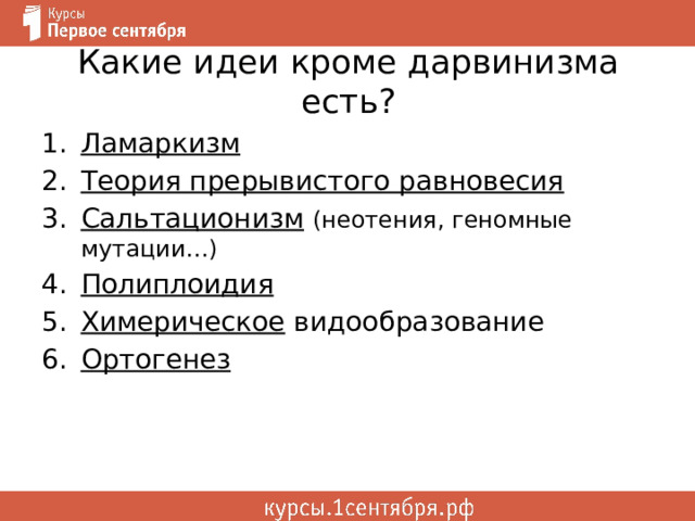 Какие идеи кроме дарвинизма есть? Ламаркизм Теория прерывистого равновесия Сальтационизм  (неотения, геномные мутации…) Полиплоидия Химерическое видообразование Ортогенез 