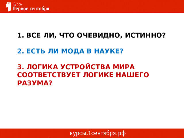 1. Все ли, что очевидно, истинно?   2. Есть ли мода в науке?   3. логика устройства мира соответствует логике нашего разума? 