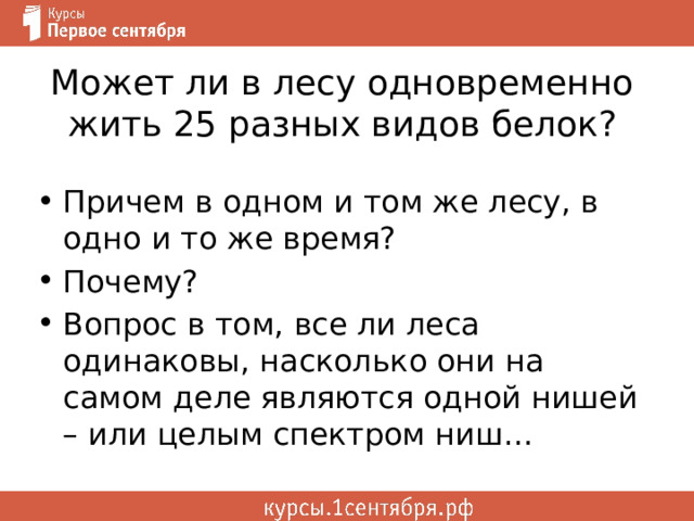 Может ли в лесу одновременно жить 25 разных видов белок? Причем в одном и том же лесу, в одно и то же время? Почему? Вопрос в том, все ли леса одинаковы, насколько они на самом деле являются одной нишей – или целым спектром ниш… 