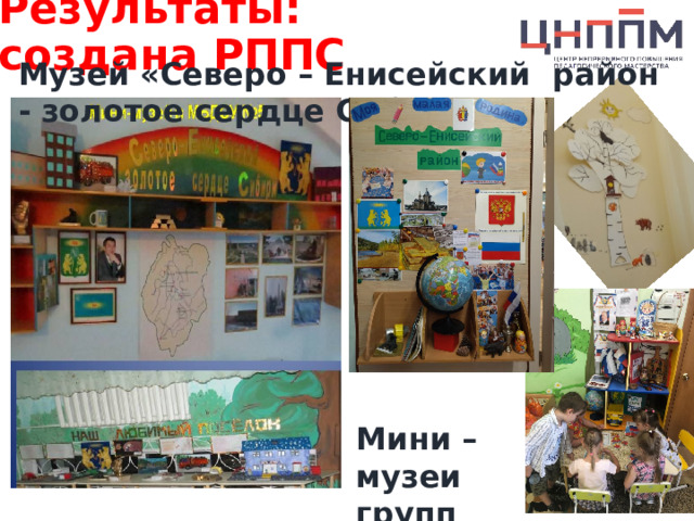 Результаты: создана РППС Музей «Северо – Енисейский район - золотое сердце Сибири» Мини – музеи групп 