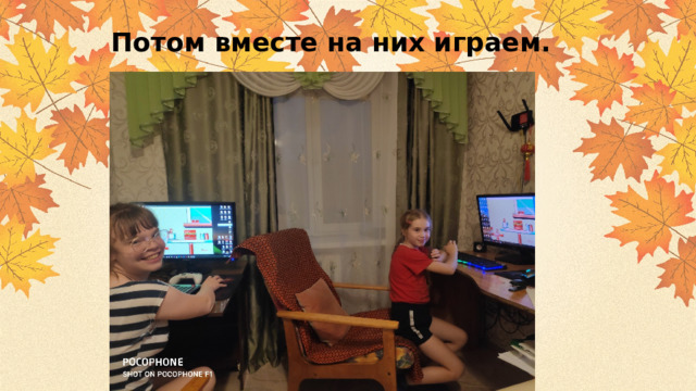 Потом вместе на них играем. 