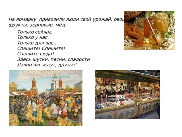 На ярмарку привозили люди свой урожай: овощи,  фрукты, зерновые, мёд. Только сейчас, Только у нас, Только для вас.... Спешите! Спешите! Спешите сюда! Здесь шутки, песни, сладости Давно вас ждут, друзья! 
