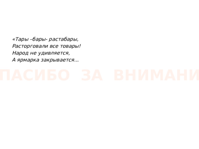 «Тары –бары- растабары, Расторговали все товары! Народ не удивляется, А ярмарка закрывается... СПАСИБО ЗА ВНИМАНИЕ 