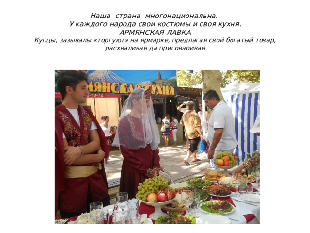Наша страна многонациональна.  У каждого народа свои костюмы и своя кухня.  АРМЯНСКАЯ ЛАВКА  Купцы, зазывалы «торгуют» на ярмарке, предлагая свой богатый товар, расхваливая да приговаривая   