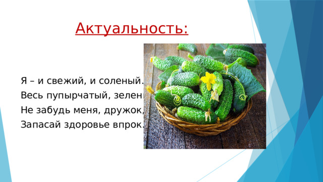 Актуальность: Я – и свежий, и соленый. Весь пупырчатый, зеленый. Не забудь меня, дружок, Запасай здоровье впрок. 
