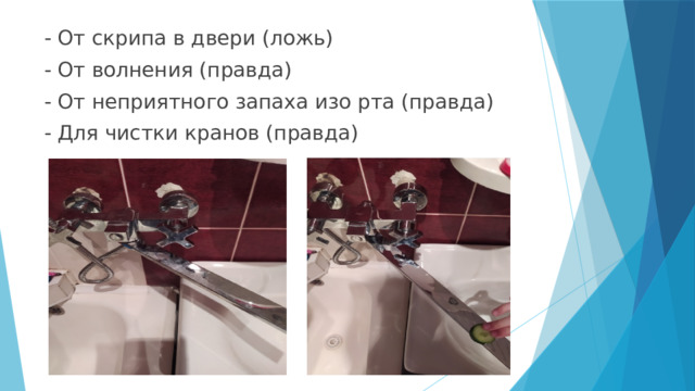 - От скрипа в двери (ложь) - От волнения (правда) - От неприятного запаха изо рта (правда) - Для чистки кранов (правда) 