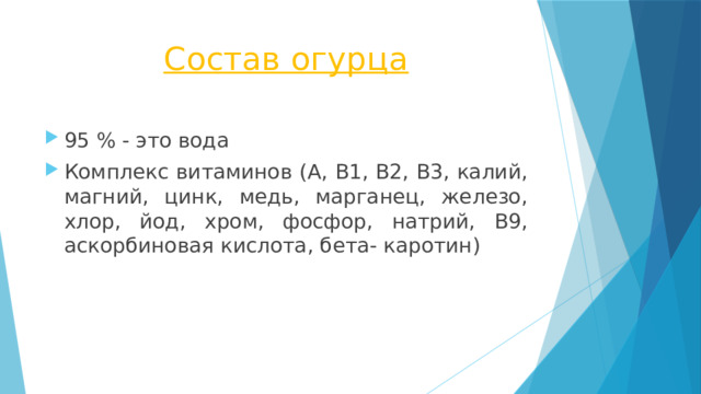 Состав огурца 95 % - это вода Комплекс витаминов (А, В1, В2, В3, калий, магний, цинк, медь, марганец, железо, хлор, йод, хром, фосфор, натрий, В9, аскорбиновая кислота, бета- каротин) 