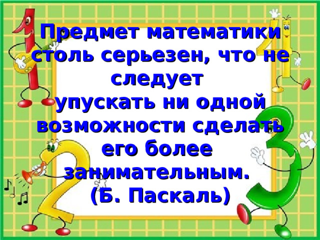 Предмет математики столь серьезен, что не следует  упускать ни одной возможности сделать его более  занимательным.  (Б. Паскаль)  