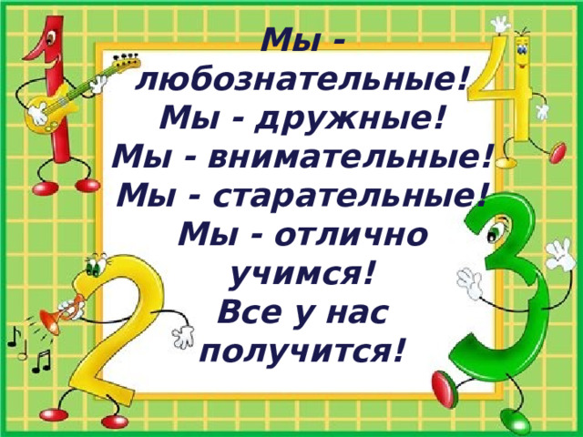 Мы - любознательные!  Мы - дружные!  Мы - внимательные!  Мы - старательные!  Мы - отлично учимся!  Все у нас получится!     