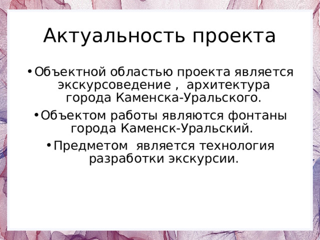 Актуальность проекта Объектной областью проекта является экскурсоведение , архитектура города Каменска-Уральского. Объектом работы являются фонтаны города Каменск-Уральский. Предметом является технология разработки экскурсии. 