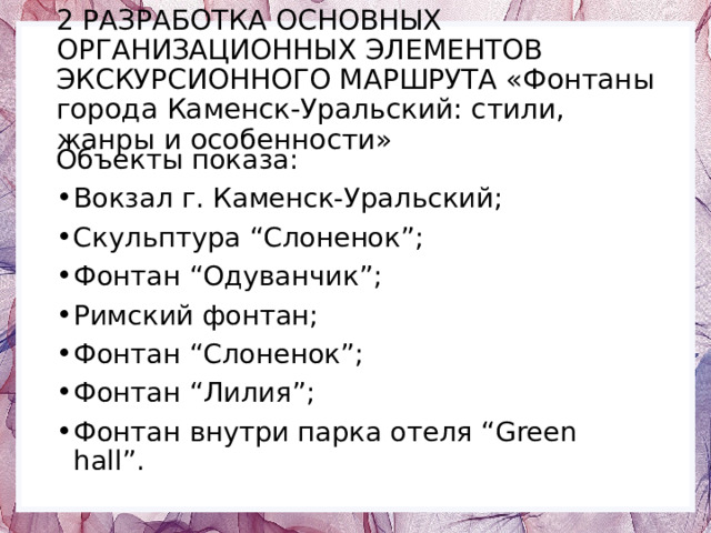 2 РАЗРАБОТКА ОСНОВНЫХ ОРГАНИЗАЦИОННЫХ ЭЛЕМЕНТОВ ЭКСКУРСИОННОГО МАРШРУТА «Фонтаны города Каменск-Уральский: стили, жанры и особенности» Объекты показа: Вокзал г. Каменск-Уральский; Скульптура “Слоненок”; Фонтан “Одуванчик”; Римский фонтан; Фонтан “Слоненок”; Фонтан “Лилия”; Фонтан внутри парка отеля “Green hall”. 