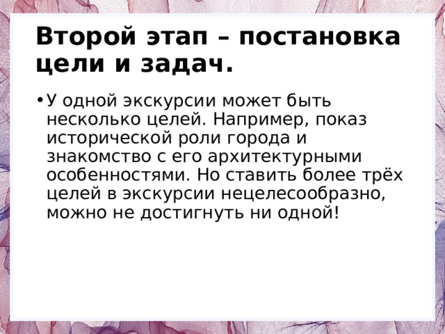 Второй этап – постановка цели и задач. У одной экскурсии может быть несколько целей. Например, показ исторической роли города и знакомство с его архитектурными особенностями. Но ставить более трёх целей в экскурсии нецелесообразно, можно не достигнуть ни одной! 