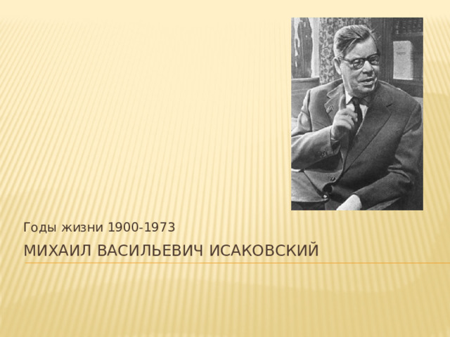 Годы жизни 1900-1973 Михаил Васильевич Исаковский    