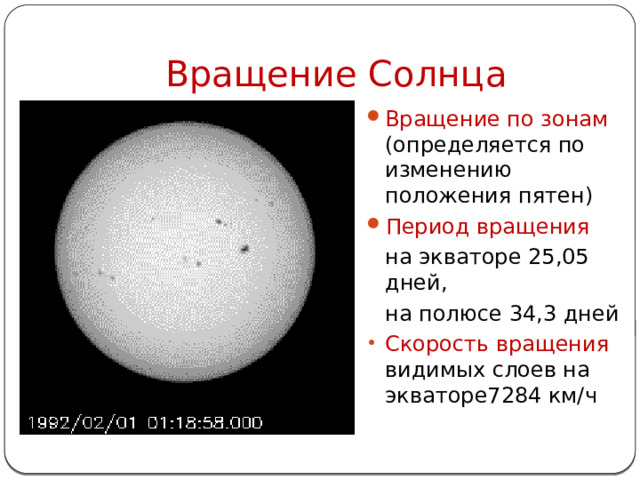 Вращение Солнца Вращение по зонам (определяется по изменению положения пятен) Период вращения на экваторе 25,05 дней, на полюсе 34,3 дней Скорость вращения видимых слоев на экваторе7284 км/ч 