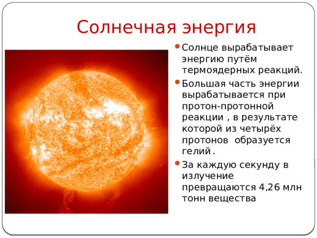 Солнечная энергия Солнце вырабатывает энергию путём термоядерных реакций. Большая часть энергии вырабатывается при протон-протонной реакции , в результате которой из четырёх протонов  образуется гелий   . За каждую секунду в излучение превращаются 4,26 млн тонн вещества 