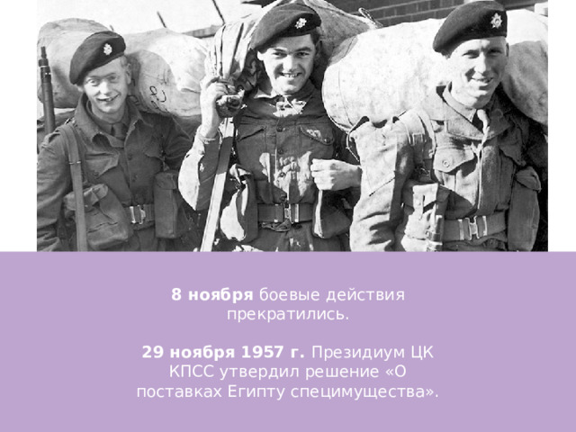 8 ноября боевые действия прекратились. 29 ноября 1957 г. Президиум ЦК КПСС утвердил решение «О поставках Египту специмущества». 