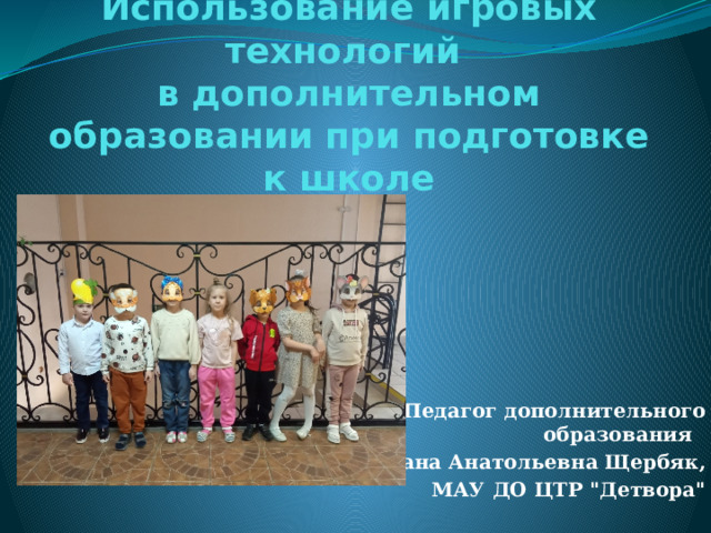 Использование игровых технологий  в дополнительном образовании при подготовке к школе Педагог дополнительного образования Оксана Анатольевна Щербяк, МАУ ДО ЦТР 