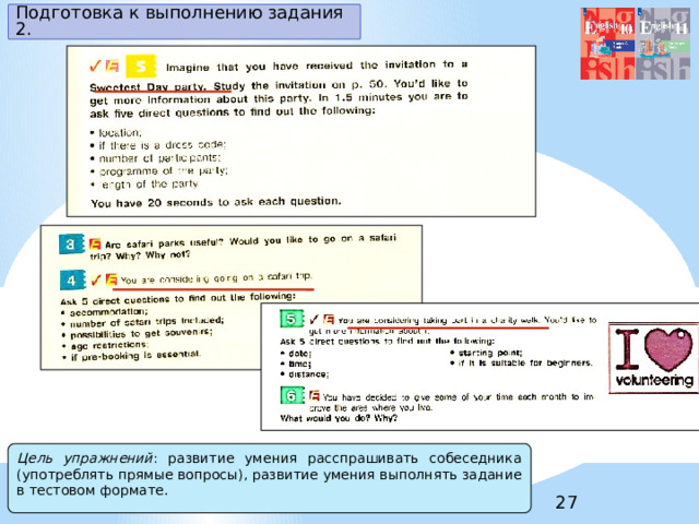 Подготовка к выполнению задания 2. Цель упражнений : развитие умения расспрашивать собеседника (употреблять прямые вопросы), развитие умения выполнять задание в тестовом формате. 