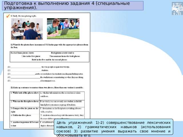 Подготовка к выполнению задания 4 (специальные упражнения). Цель упражнений : 1)-2) совершенствование лексических навыков, 2) грамматических навыков (использования союзов) 3) развитие умения выражать свое мнение и обосновывать его. . .   