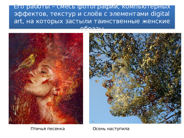 Его работы – смесь фотографий, компьютерных эффектов, текстур и слоёв с элементами digital art, на которых застыли таинственные женские образы Птичья песенка     Осень наступила 