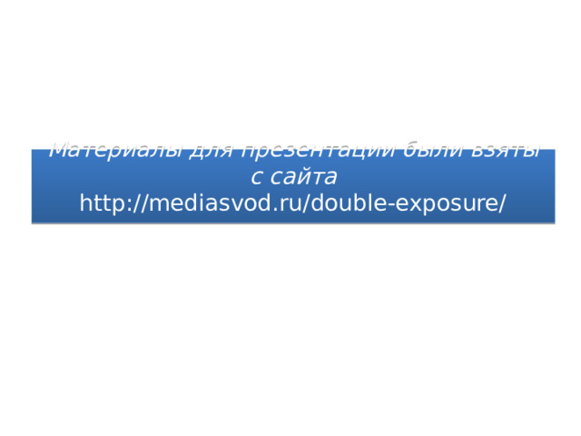 Материалы для презентации были взяты с сайта  http://mediasvod.ru/double-exposure/   