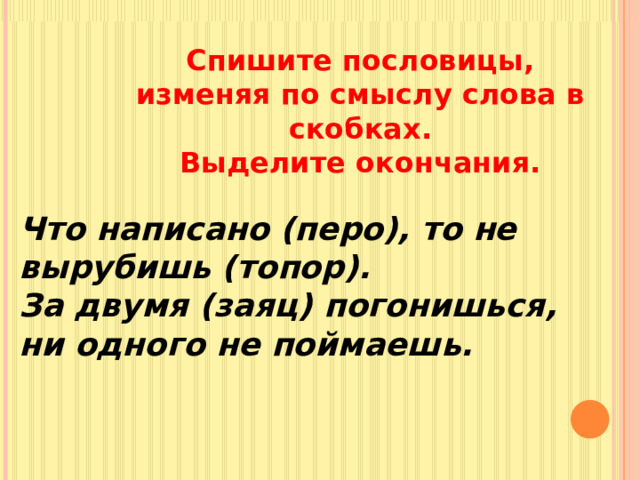 Спишите пословицы, изменяя по смыслу слова в скобках. Выделите окончания. Что написано (перо), то не вырубишь (топор). За двумя (заяц) погонишься, ни одного не поймаешь. 