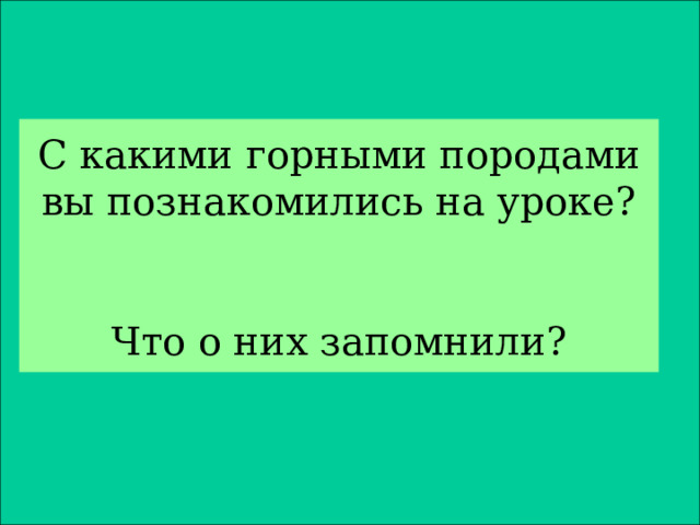 С какими горными породами вы познакомились на уроке?    Что о них запомнили? 